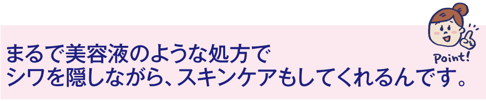 まるで美容液のような処方でシワを隠しながら、スキンケアもしてくれるんです。